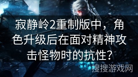 寂静岭2重制版中，角色升级后在面对精神攻击怪物时的抗性？